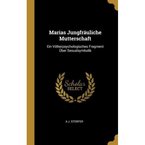 A. J. Storfer - Marias Jungfräuliche Mutterschaft: Ein Völkerpsychologisches Fragment Über Sexualsymbolik