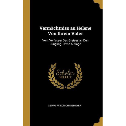 Georg Friedrich Niemeyer - Vermächtniss an Helene Von Ihrem Vater: Vom Verfasser Des Greises an Den Jüngling, Dritte Auflage