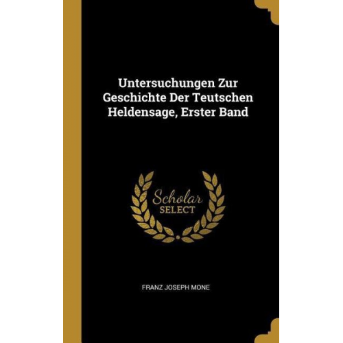 Franz Joseph Mone - Untersuchungen Zur Geschichte Der Teutschen Heldensage, Erster Band