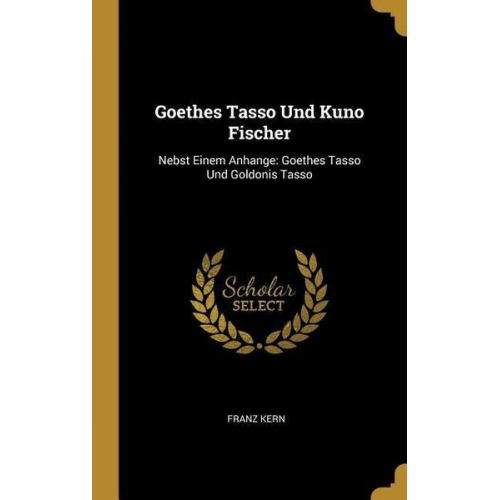 Franz Kern - Goethes Tasso Und Kuno Fischer: Nebst Einem Anhange: Goethes Tasso Und Goldonis Tasso