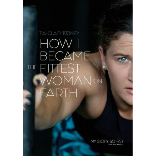 Tia-Clair Toomey - How I Became The Fittest Woman On Earth