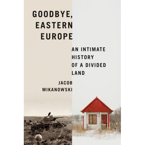Jacob Mikanowski - Goodbye, Eastern Europe