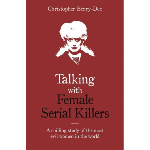 Christopher Berry-Dee - Talking with Female Serial Killers - A chilling study of the most evil women in the world