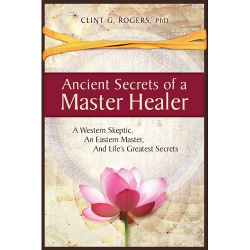 Clint G. Rogers - Ancient Secrets of a Master Healer