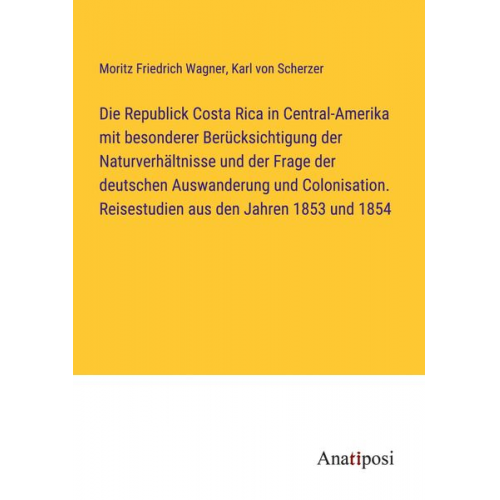 Moritz Friedrich Wagner Karl Scherzer - Die Republick Costa Rica in Central-Amerika mit besonderer Berücksichtigung der Naturverhältnisse und der Frage der deutschen Auswanderung und Colonis