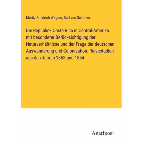 Moritz Friedrich Wagner Karl Scherzer - Die Republick Costa Rica in Central-Amerika mit besonderer Berücksichtigung der Naturverhältnisse und der Frage der deutschen Auswanderung und Colonis