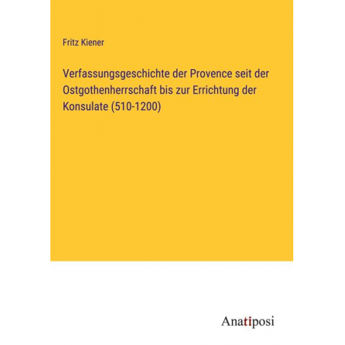 Fritz Kiener - Verfassungsgeschichte der Provence seit der Ostgothenherrschaft bis zur Errichtung der Konsulate (510-1200)