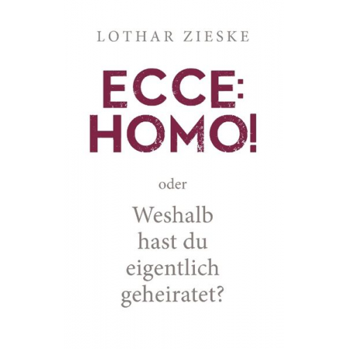 Lothar Zieske - Ecce: Homo! oder: Weshalb hast du eigentlich geheiratet?