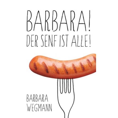 Barbara Wegmann - Barbara! Der Senf ist alle!