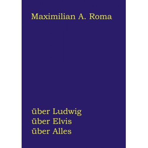 Maximilian A. Roma - Über Ludwig, über Elvis, über Alles
