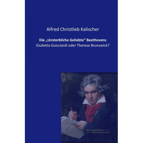 Alfred Christlieb Kalischer - Die ¿Unsterbliche Geliebte¿ Beethovens