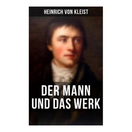 Heinrich Kleist - Heinrich von Kleist: Der Mann und das Werk