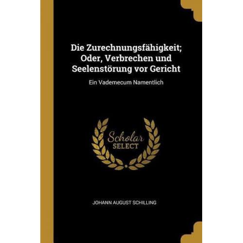 Johann August Schilling - Die Zurechnungsfähigkeit; Oder, Verbrechen und Seelenstörung vor Gericht: Ein Vademecum Namentlich