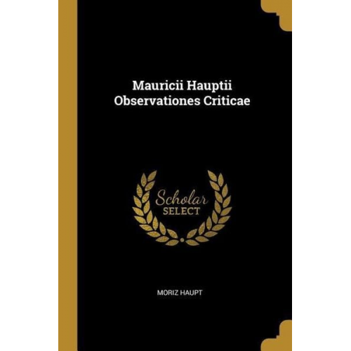 Moriz Haupt - Mauricii Hauptii Observationes Criticae