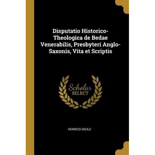 Henrico Gehle - Disputatio Historico-Theologica de Bedae Venerabilis, Presbyteri Anglo-Saxonis, Vita et Scriptis