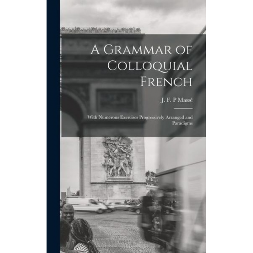 A Grammar of Colloquial French; With Numerous Exercises Progressively Arranged and Paradigms