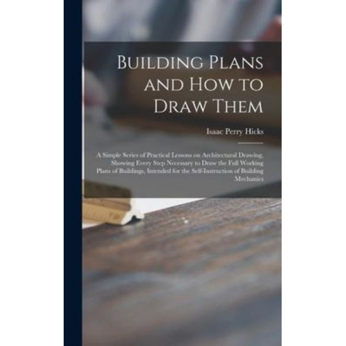 Isaac Perry Hicks - Building Plans and How to Draw Them; a Simple Series of Practical Lessons on Architectural Drawing, Showing Every Step Necessary to Draw the Full Work