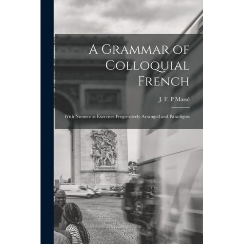 A Grammar of Colloquial French; With Numerous Exercises Progressively Arranged and Paradigms