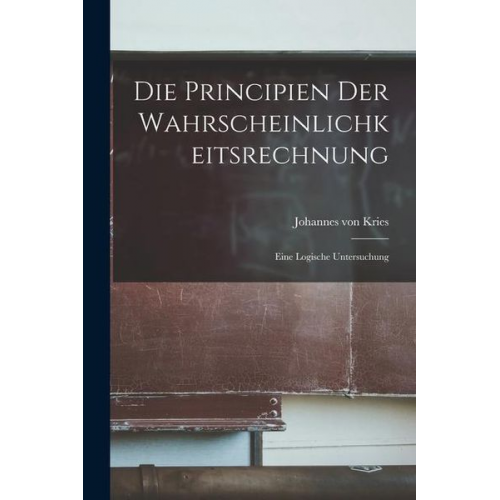 Johannes Kries - Die Principien der Wahrscheinlichkeitsrechnung: Eine Logische Untersuchung