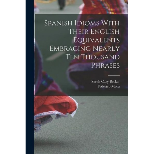 Sarah Cary Becker Federico Mora - Spanish Idioms With Their English Equivalents Embracing Nearly Ten Thousand Phrases