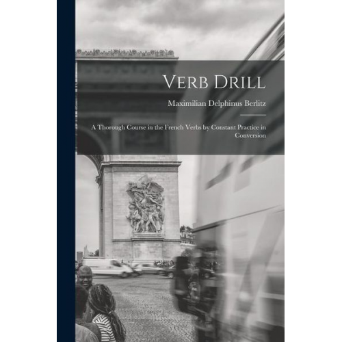 Maximilian Delphinus Berlitz - Verb Drill: A Thorough Course in the French Verbs by Constant Practice in Conversion