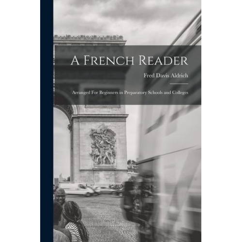 Fred Davis Aldrich - A French Reader: Arranged For Beginners in Preparatory Schools and Colleges