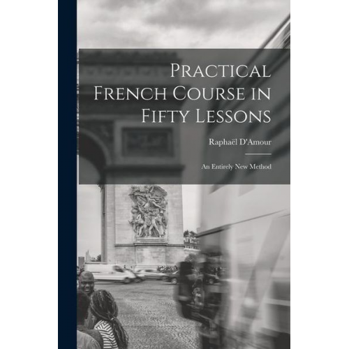 Raphaël D'Amour - Practical French Course in Fifty Lessons: An Entirely New Method