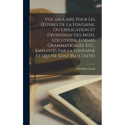 Théodore Lorin - Vocabulaire Pour Les OEuvres De La Fontaine, Ou Explication Et Définition Des Mots, Locutions, Formes Grammaticales, Etc., Employés Par La Fontaine Et