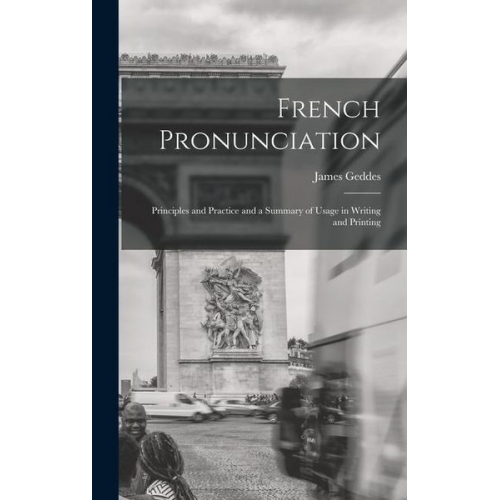 James Geddes - French Pronunciation: Principles and Practice and a Summary of Usage in Writing and Printing