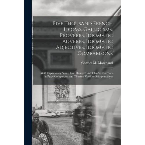 Charles M. Marchand - Five Thousand French Idioms, Gallicisms, Proverbs, Idiomatic Adverbs, Idiomatic Adjectives, Idiomatic Comparisons: With Explanatory Notes, One Hundred