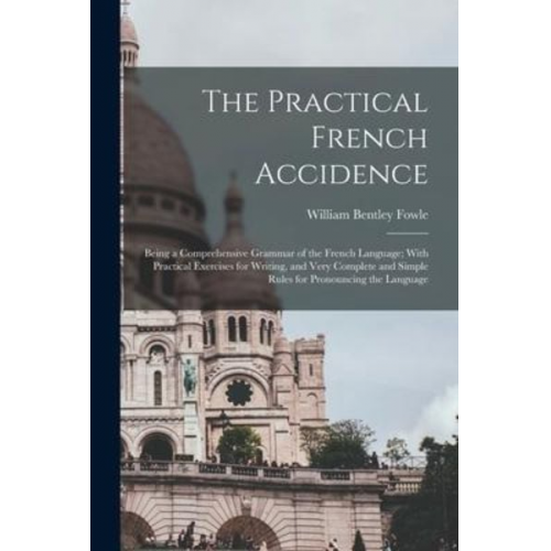 William Bentley Fowle - The Practical French Accidence: Being a Comprehensive Grammar of the French Language; With Practical Exercises for Writing, and Very Complete and Simp