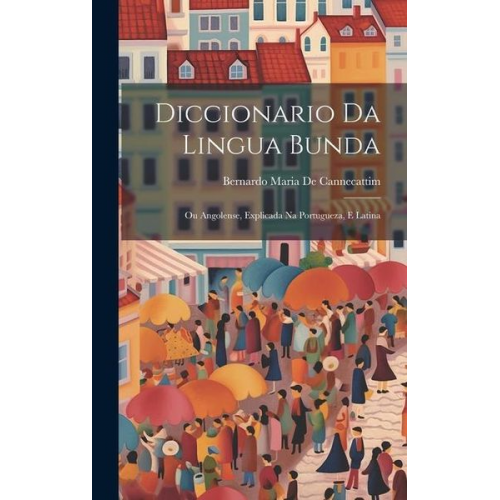 Bernardo Maria De Cannecattim - Diccionario Da Lingua Bunda: Ou Angolense, Explicada Na Portugueza, E Latina