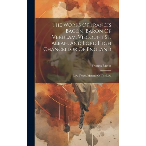 Francis Bacon - The Works Of Francis Bacon, Baron Of Verulam, Viscount St. Alban, And Lord High Chancellor Of England: Law Tracts. Maxims Of The Law