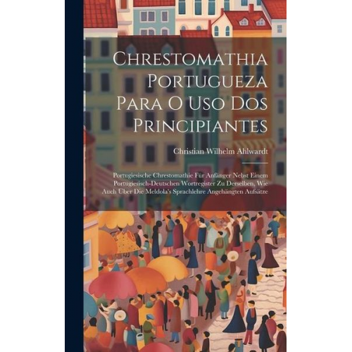 Christian Wilhelm Ahlwardt - Chrestomathia Portugueza Para O Uso Dos Principiantes: Portugiesische Chrestomathie Für Anfänger Nebst Einem Portugiesisch-deutschen Wortregister Zu D