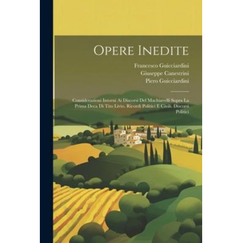 Francesco Guicciardini Giuseppe Canestrini Piero Guicciardini - Opere Inedite: Considerazioni Intorni Ai Discorsi Del Machiavelli Sopra La Prima Deca Di Tito Livio. Ricordi Politici E Civili. Disco