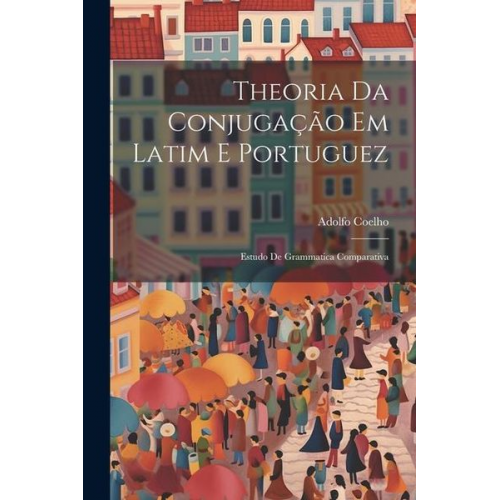 Adolfo Coelho - Theoria Da Conjugação Em Latim E Portuguez: Estudo De Grammatica Comparativa