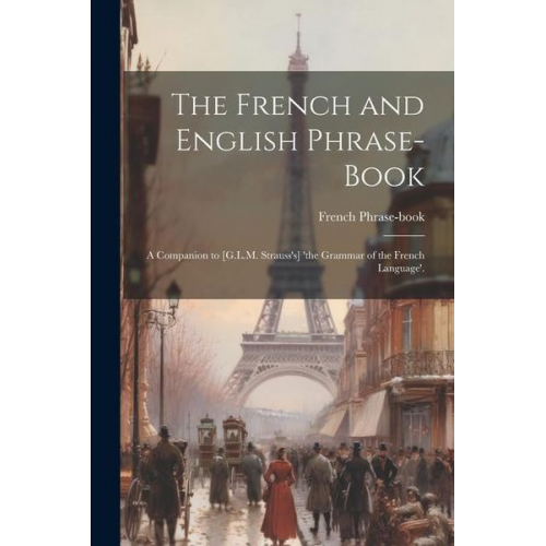 French Phrase-Book - The French and English Phrase-Book: A Companion to [G.L.M. Strauss's] 'the Grammar of the French Language'.