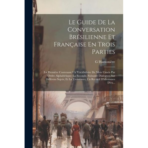 G. Hamonière - Le Guide De La Conversation Brésilienne Et Française En Trois Parties: La Première Contenant Un Vocabulaire De Mots Usuels Par Ordre Alphabétique; La