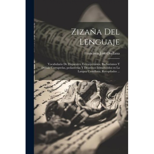 Francisco José Orellana - Zizaña del lenguaje: Vocabulario de disparates, extranjerismos, barbarismos y demás corruptelas, pedanterías y desatinos introducidos en la