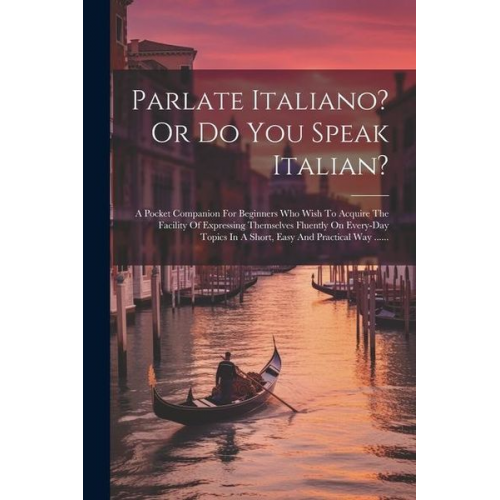 Parlate Italiano? Or Do You Speak Italian?: A Pocket Companion For Beginners Who Wish To Acquire The Facility Of Expressing Themselves Fluently On Eve