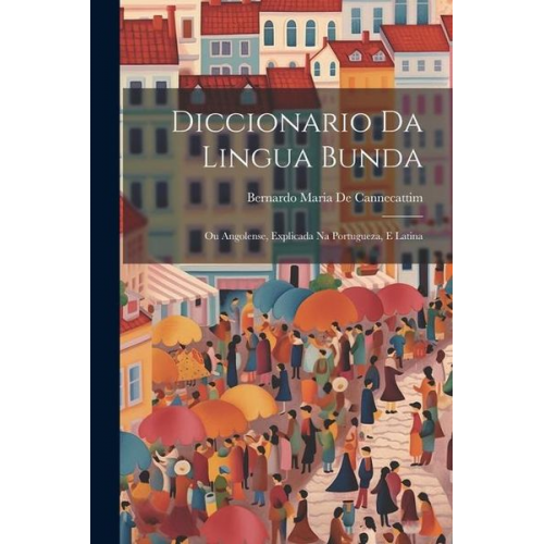 Bernardo Maria De Cannecattim - Diccionario Da Lingua Bunda: Ou Angolense, Explicada Na Portugueza, E Latina