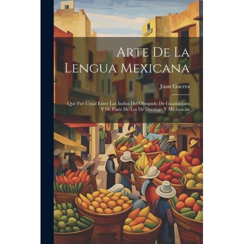 Juan Guerra - Arte De La Lengua Mexicana: Que Fué Usual Entre Los Indios Del Obispado De Guadalajara Y De Parte De Los De Durango Y Michoacán