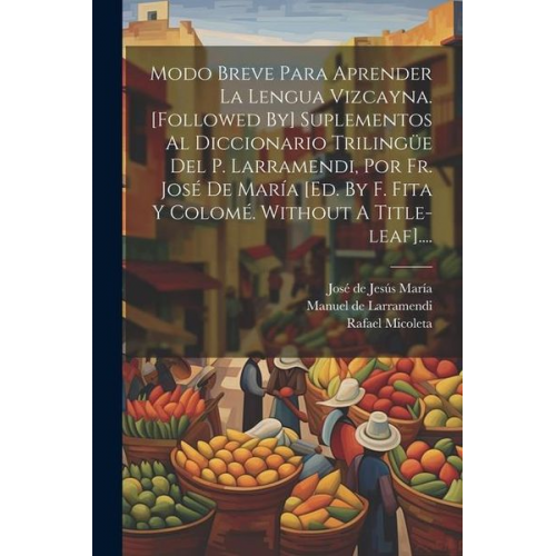 Rafael Micoleta - Modo Breve Para Aprender La Lengua Vizcayna. [followed By] Suplementos Al Diccionario Trilingüe Del P. Larramendi, Por Fr. José De María [ed. By F. Fi