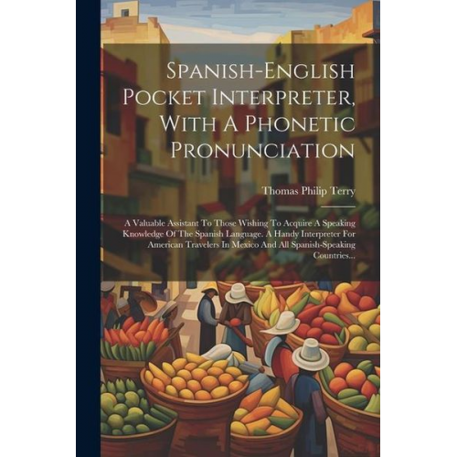 Thomas Philip Terry - Spanish-english Pocket Interpreter, With A Phonetic Pronunciation: A Valuable Assistant To Those Wishing To Acquire A Speaking Knowledge Of The Spanis