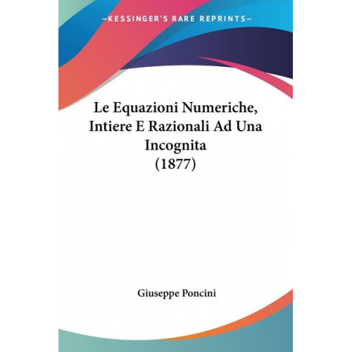 Giuseppe Poncini - Le Equazioni Numeriche, Intiere E Razionali Ad Una Incognita (1877)