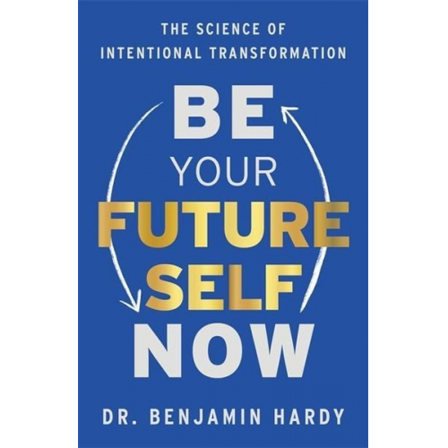 Benjamin Hardy - Be Your Future Self Now: The Science of Intentional Transformation