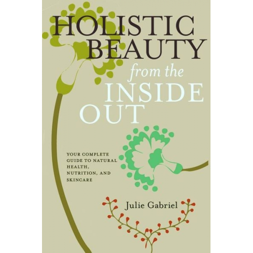 Julie Gabriel - Holistic Beauty from the Inside Out: Your Complete Guide to Natural Health, Nutrition, and Skincare