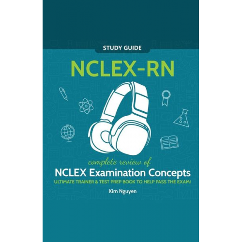 Kim Nguyen - NCLEX-RN Study Guide! Complete Review of NCLEX Examination Concepts Ultimate Trainer & Test Prep Book To Help Pass The Test!