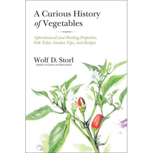 Wolf-Dieter Storl - A Curious History of Vegetables: Aphrodisiacal and Healing Properties, Folk Tales, Garden Tips, and Recipes