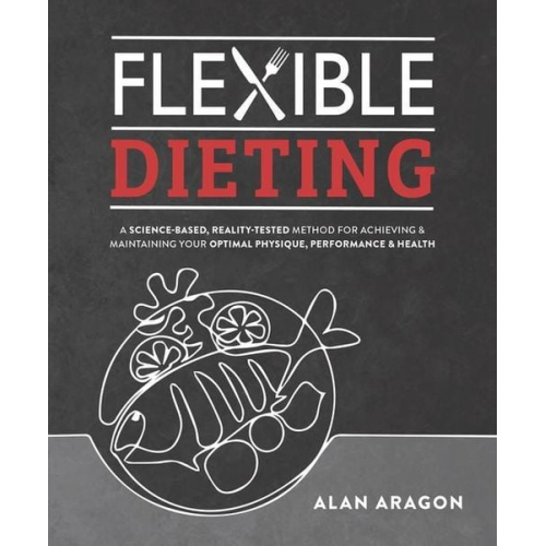 Alan Aragon - Flexible Dieting: A Science-Based, Reality-Tested Method for Achieving and Maintaining Your Optima L Physique, Performance & Health